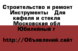 Строительство и ремонт Инструменты - Для кафеля и стекла. Московская обл.,Юбилейный г.